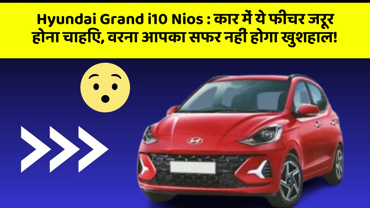 Hyundai Grand i10 Nios:कार में ये फीचर जरूर होना चाहिए, वरना आपका सफर नहीं होगा खुशहाल!