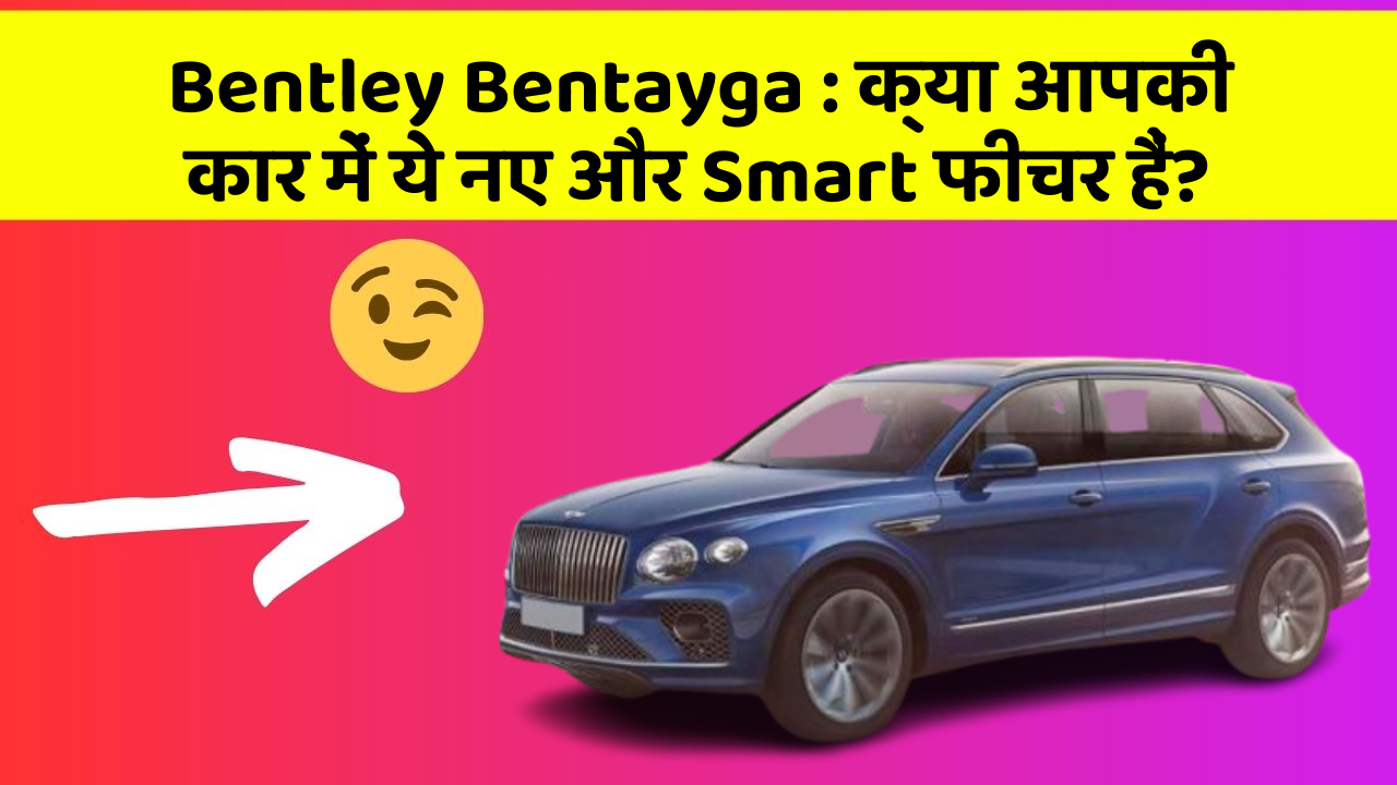 Bentley Bentayga : क्या आपकी कार में ये नए और Smart फीचर हैं?