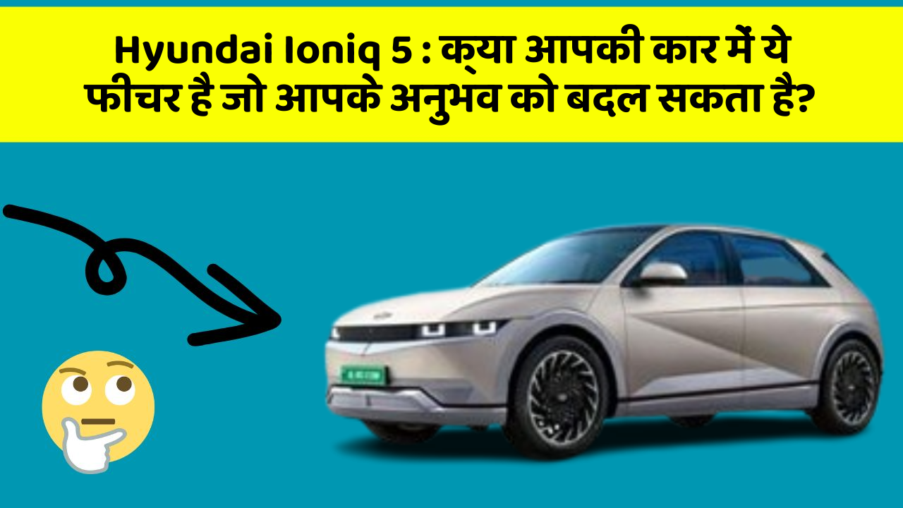 Hyundai Ioniq 5: क्या आपकी कार में ये फीचर है जो आपके अनुभव को बदल सकता है?