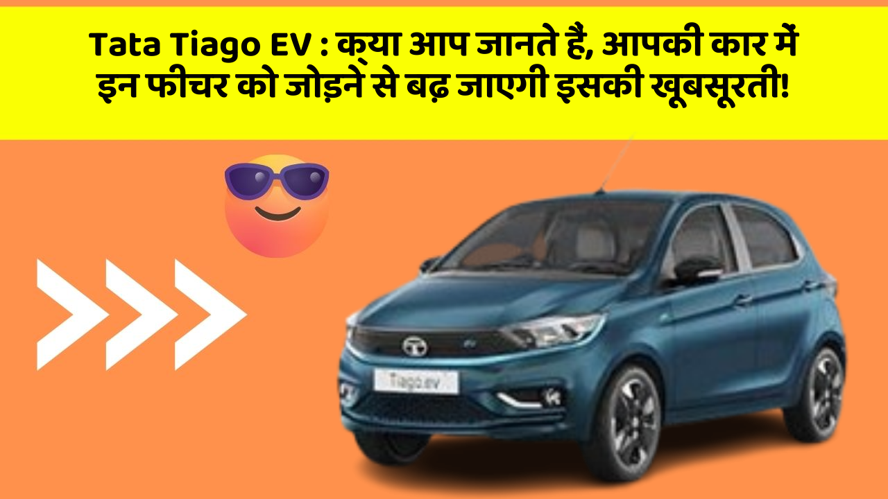 Tata Tiago EV: क्या आप जानते हैं, आपकी कार में इन फीचर को जोड़ने से बढ़ जाएगी इसकी खूबसूरती!