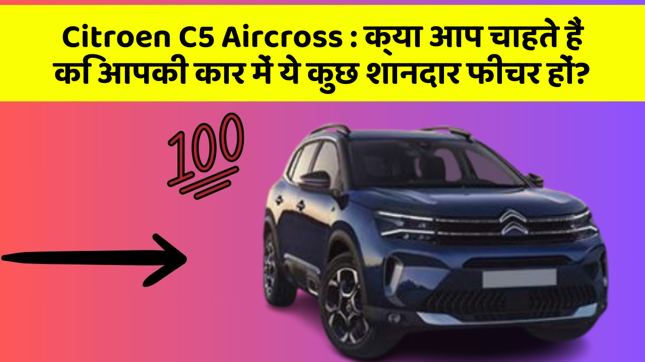 Citroen C5 Aircross : क्या आप चाहते हैं कि आपकी कार में ये कुछ शानदार फीचर हों?