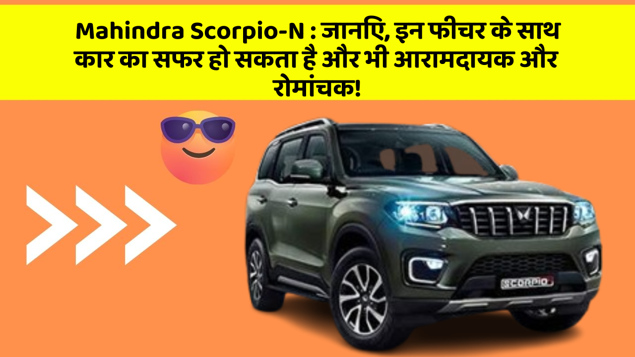 Mahindra Scorpio-N : जानिए, इन फीचर के साथ कार का सफर हो सकता है और भी आरामदायक और रोमांचक!