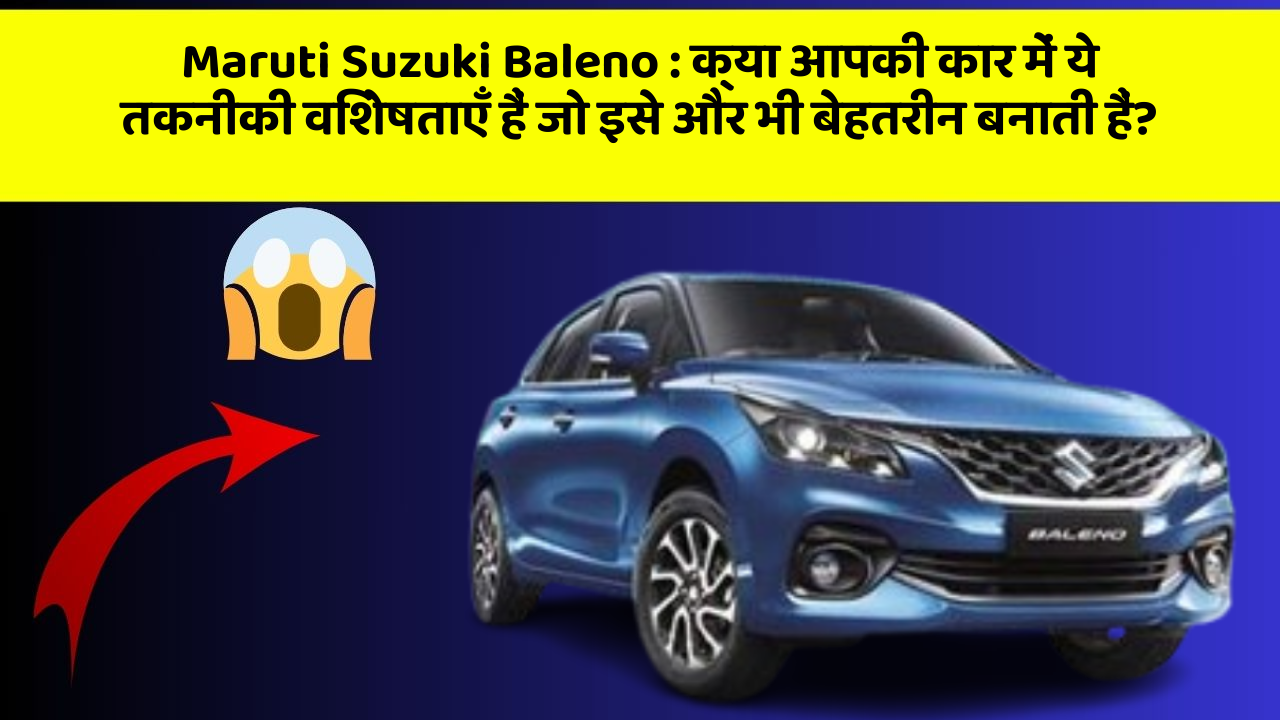 Maruti Suzuki Baleno:क्या आपकी कार में ये तकनीकी विशेषताएँ हैं जो इसे और भी बेहतरीन बनाती हैं?