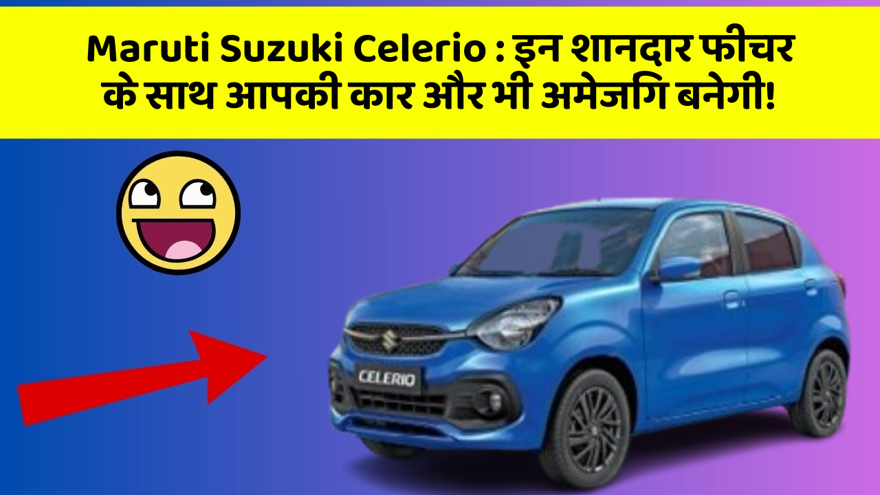 Maruti Suzuki Celerio : इन शानदार फीचर के साथ आपकी कार और भी अमेजिंग बनेगी!
