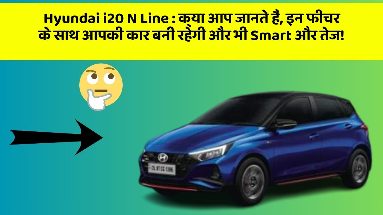 Hyundai i20 N Line:क्या आप जानते हैं, इन फीचर के साथ आपकी कार बनी रहेगी और भी Smart और तेज!