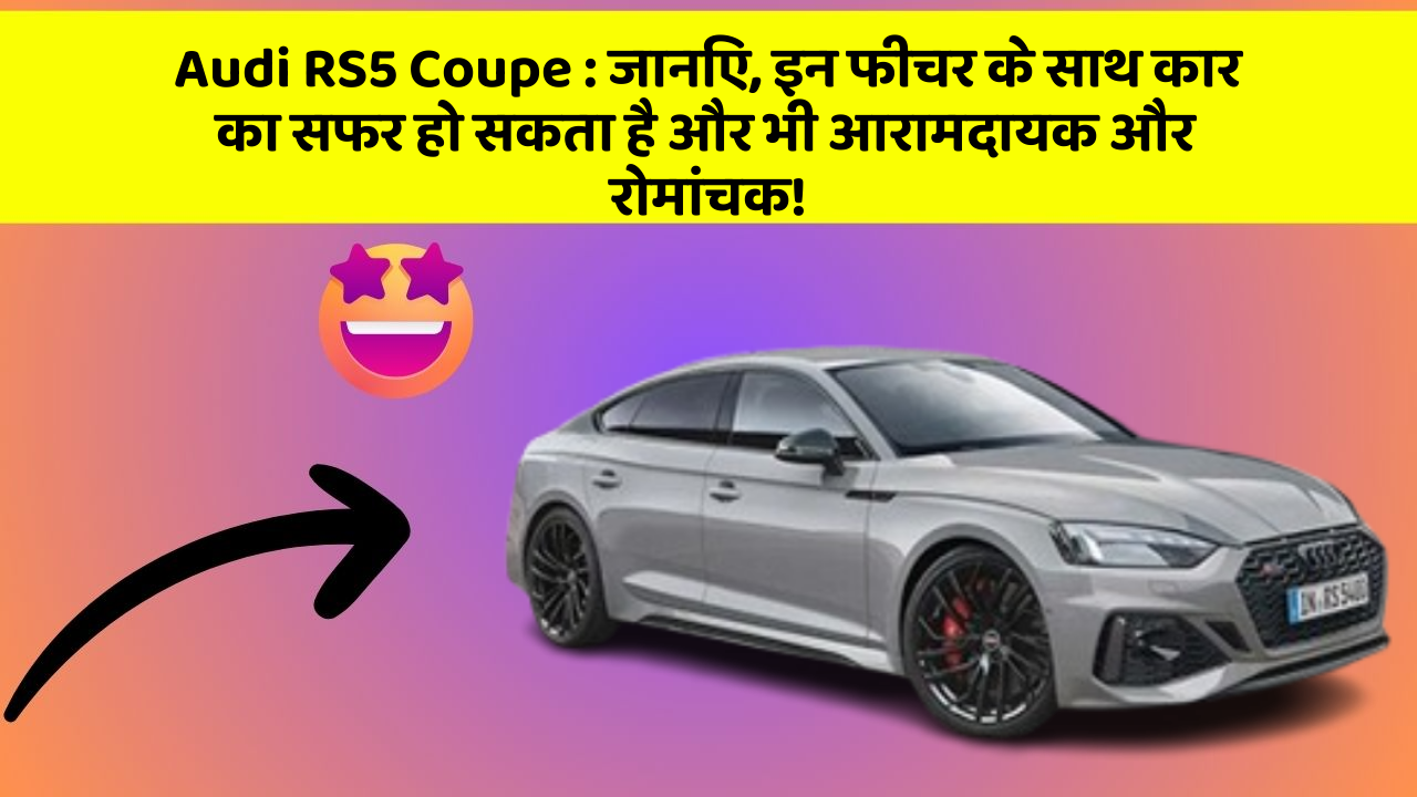 Audi RS5 Coupe : जानिए, इन फीचर के साथ कार का सफर हो सकता है और भी आरामदायक और रोमांचक!