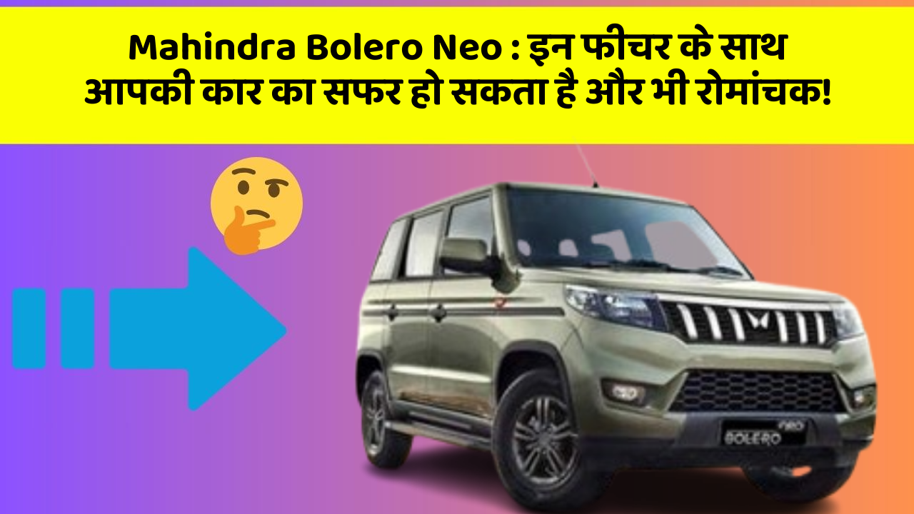Mahindra Bolero Neo : इन फीचर के साथ आपकी कार का सफर हो सकता है और भी रोमांचक!