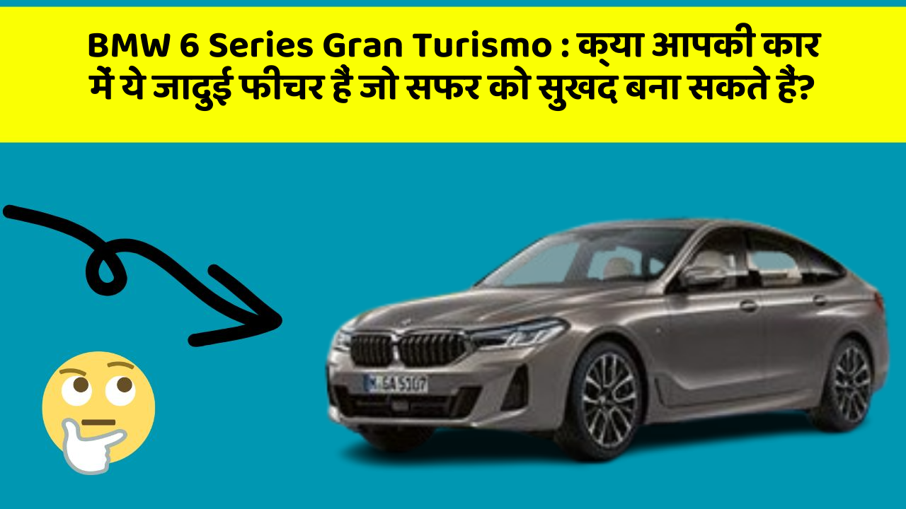 BMW 6 Series Gran Turismo:क्या आपकी कार में ये जादुई फीचर हैं जो सफर को सुखद बना सकते हैं?