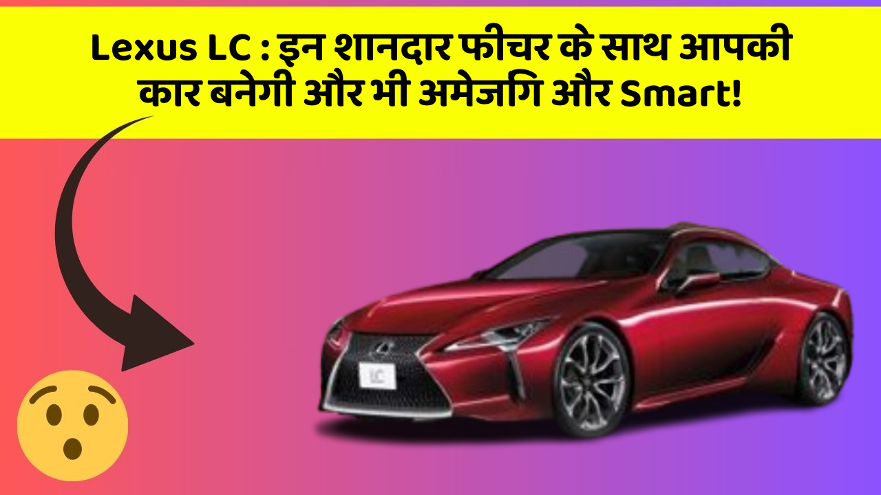 Lexus LC : इन शानदार फीचर के साथ आपकी कार बनेगी और भी अमेजिंग और Smart!
