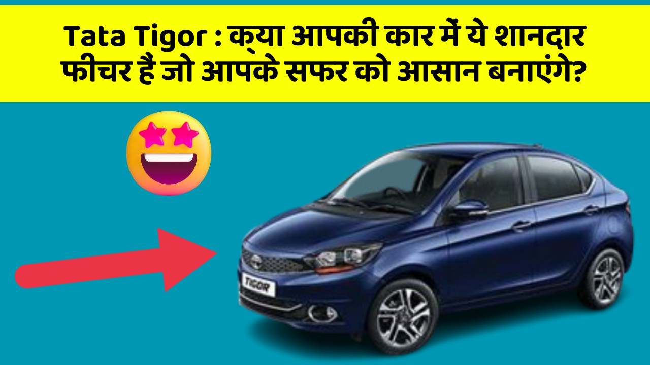 Tata Tigor: क्या आपकी कार में ये शानदार फीचर हैं जो आपके सफर को आसान बनाएंगे?
