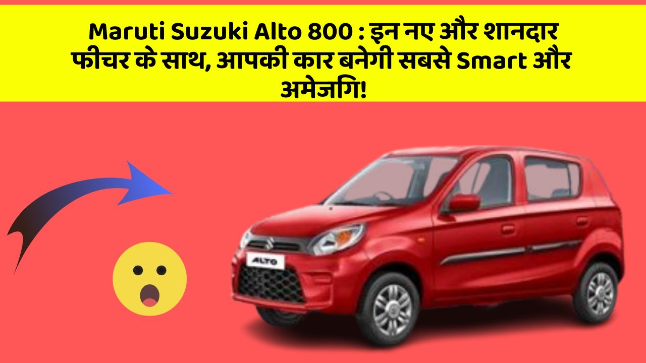 Maruti Suzuki Alto 800 : इन नए और शानदार फीचर के साथ, आपकी कार बनेगी सबसे Smart और अमेजिंग!