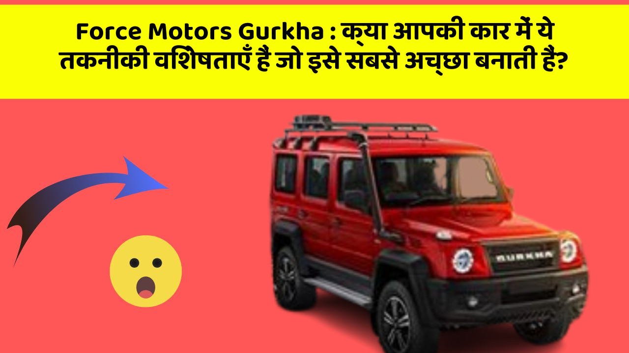Force Motors Gurkha : क्या आपकी कार में ये तकनीकी विशेषताएँ हैं जो इसे सबसे अच्छा बनाती हैं?