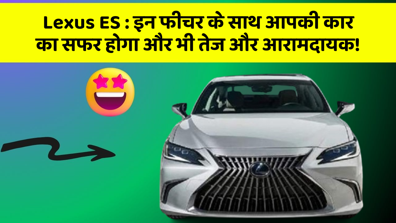 Lexus ES : इन फीचर के साथ आपकी कार का सफर होगा और भी तेज और आरामदायक!