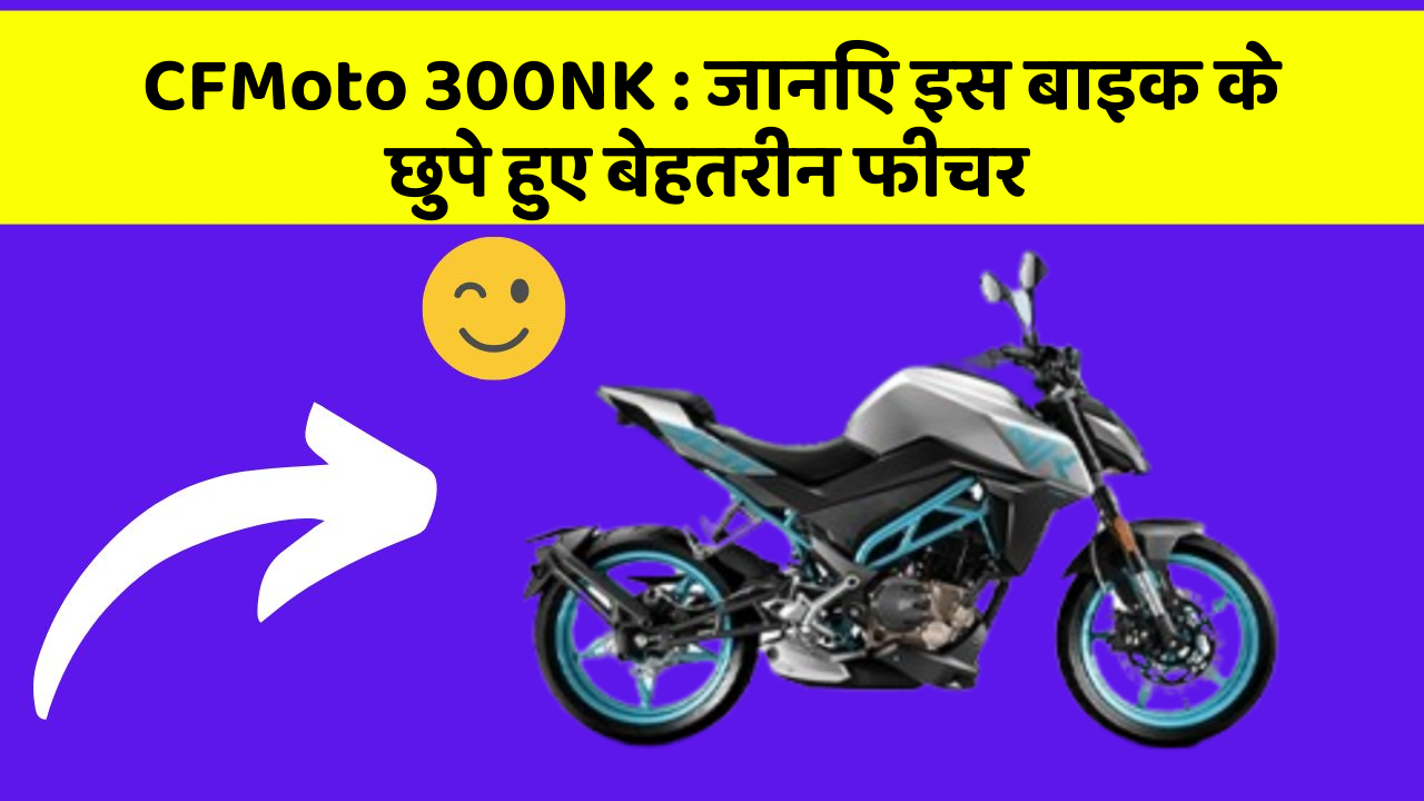 CFMoto 300NK: जानिए इस बाइक के छुपे हुए बेहतरीन फीचर
