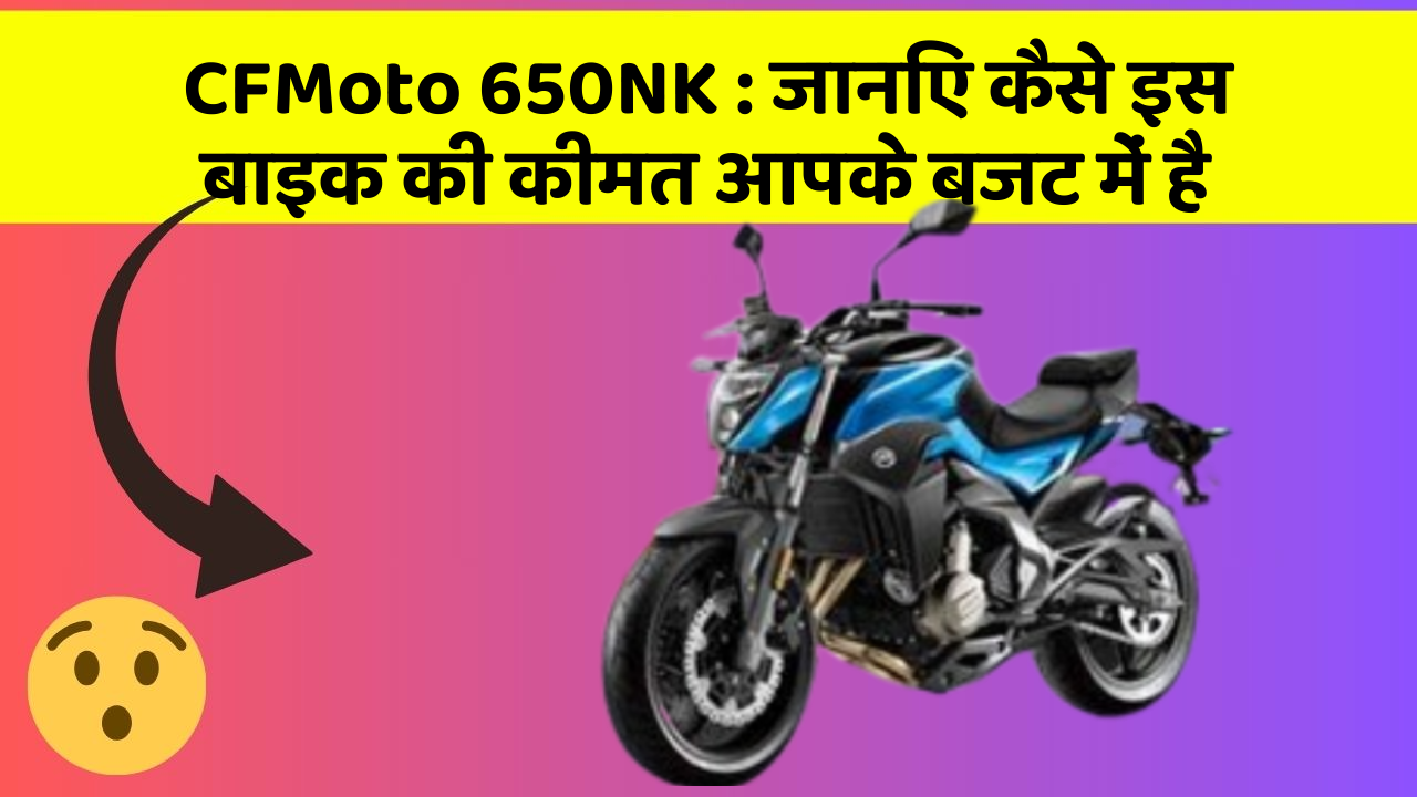 CFMoto 650NK : जानिए कैसे इस बाइक की कीमत आपके बजट में है