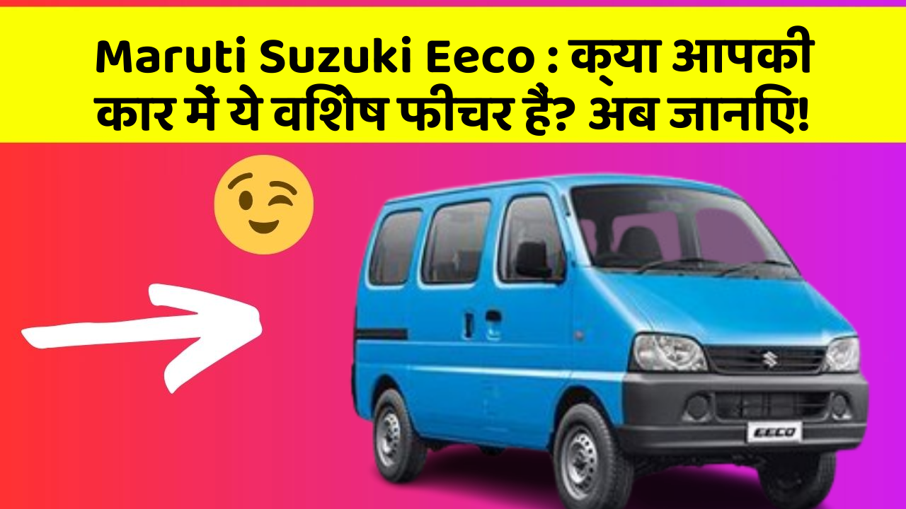Maruti Suzuki Eeco: क्या आपकी कार में ये विशेष फीचर हैं? अब जानिए!