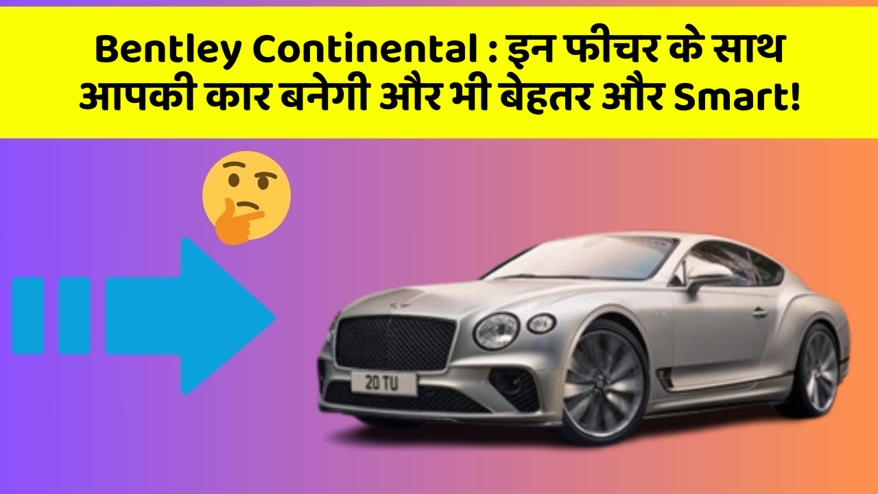 Bentley Continental : इन फीचर के साथ आपकी कार बनेगी और भी बेहतर और Smart!