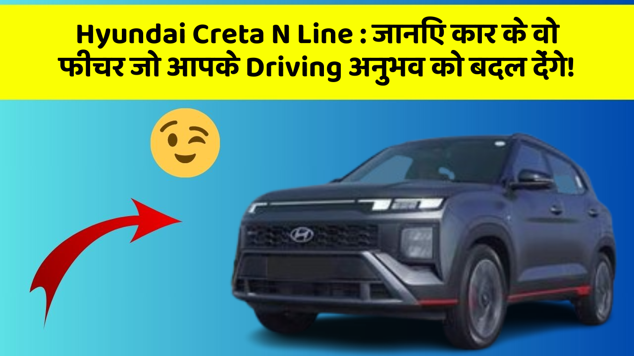 Hyundai Creta N Line:जानिए कार के वो फीचर जो आपके Driving अनुभव को बदल देंगे!