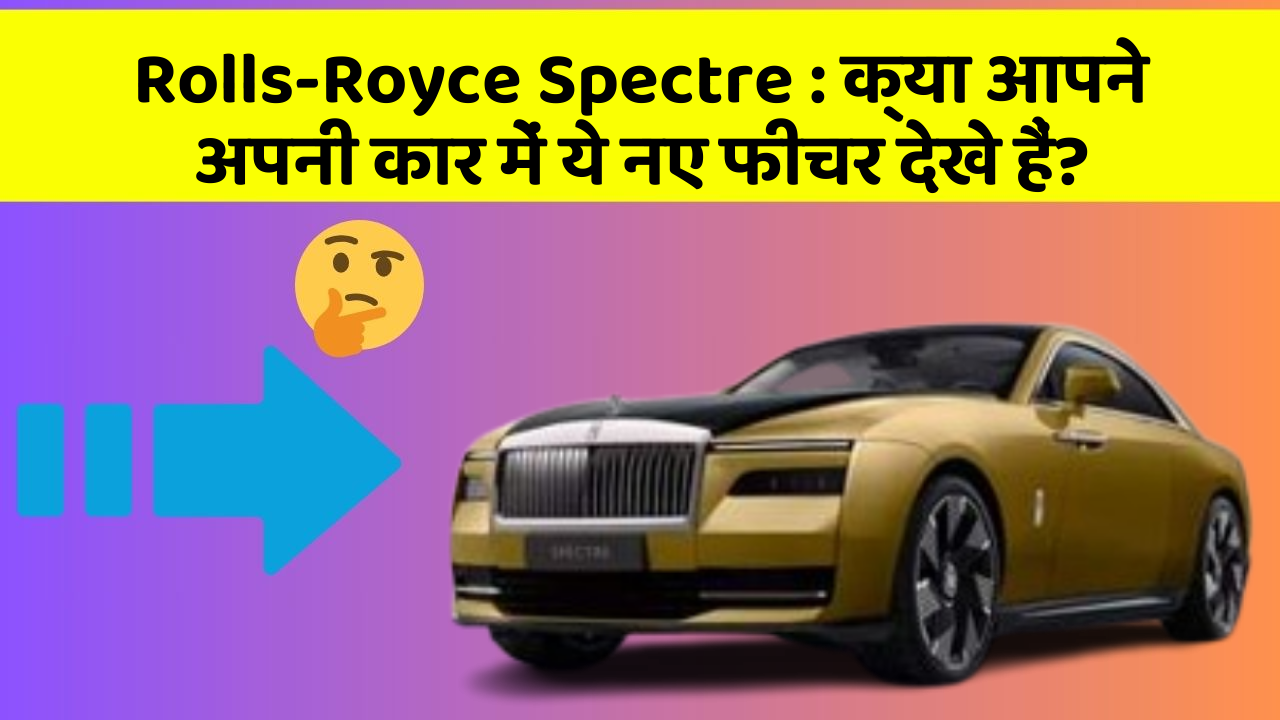 Rolls-Royce Spectre : क्या आपने अपनी कार में ये नए फीचर देखे हैं?
