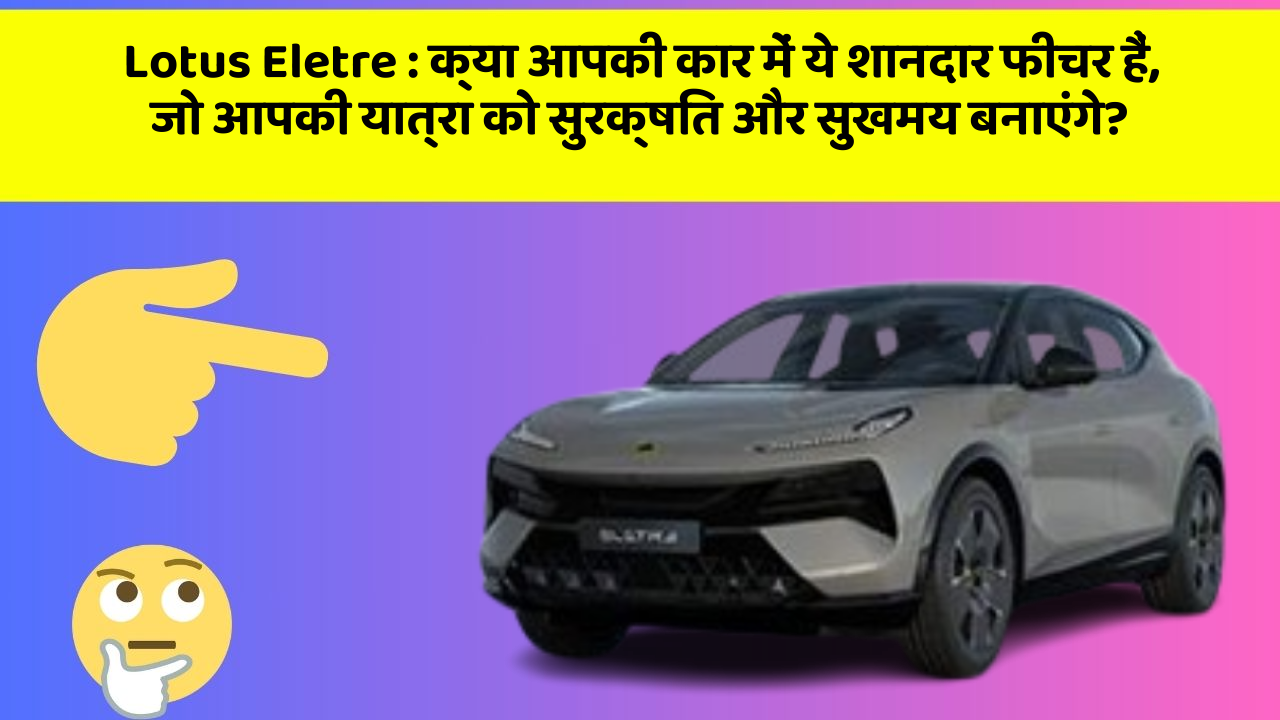 Lotus Eletre:क्या आपकी कार में ये शानदार फीचर हैं, जो आपकी यात्रा को सुरक्षित और सुखमय बनाएंगे?