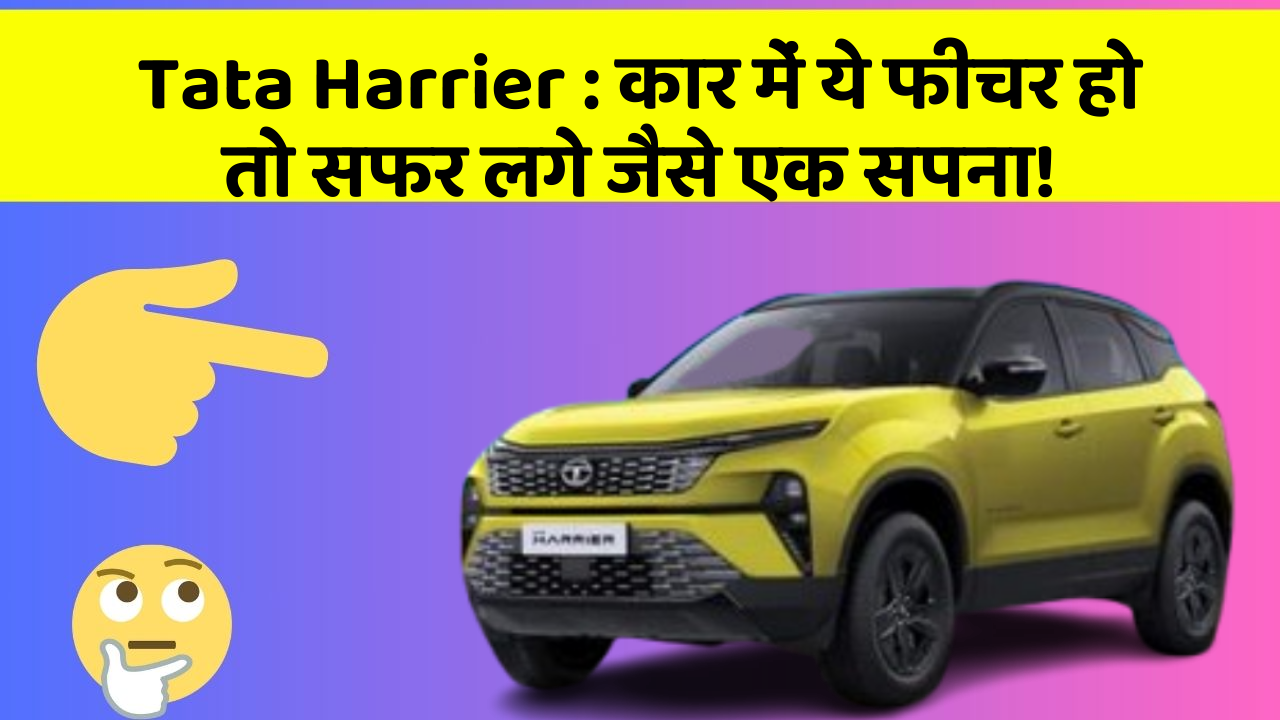 Tata Harrier: कार में ये फीचर हो तो सफर लगे जैसे एक सपना!