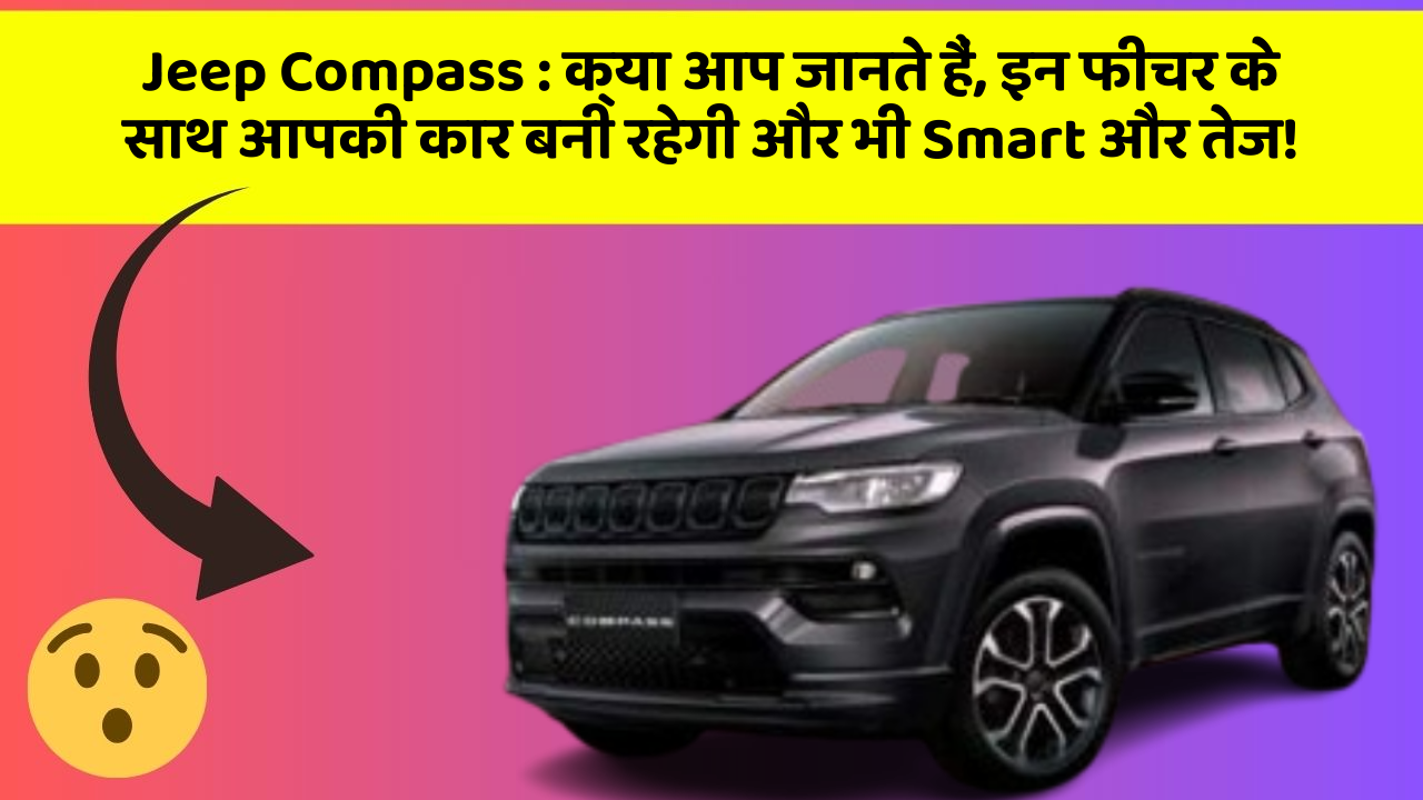 Jeep Compass : क्या आप जानते हैं, इन फीचर के साथ आपकी कार बनी रहेगी और भी Smart और तेज!