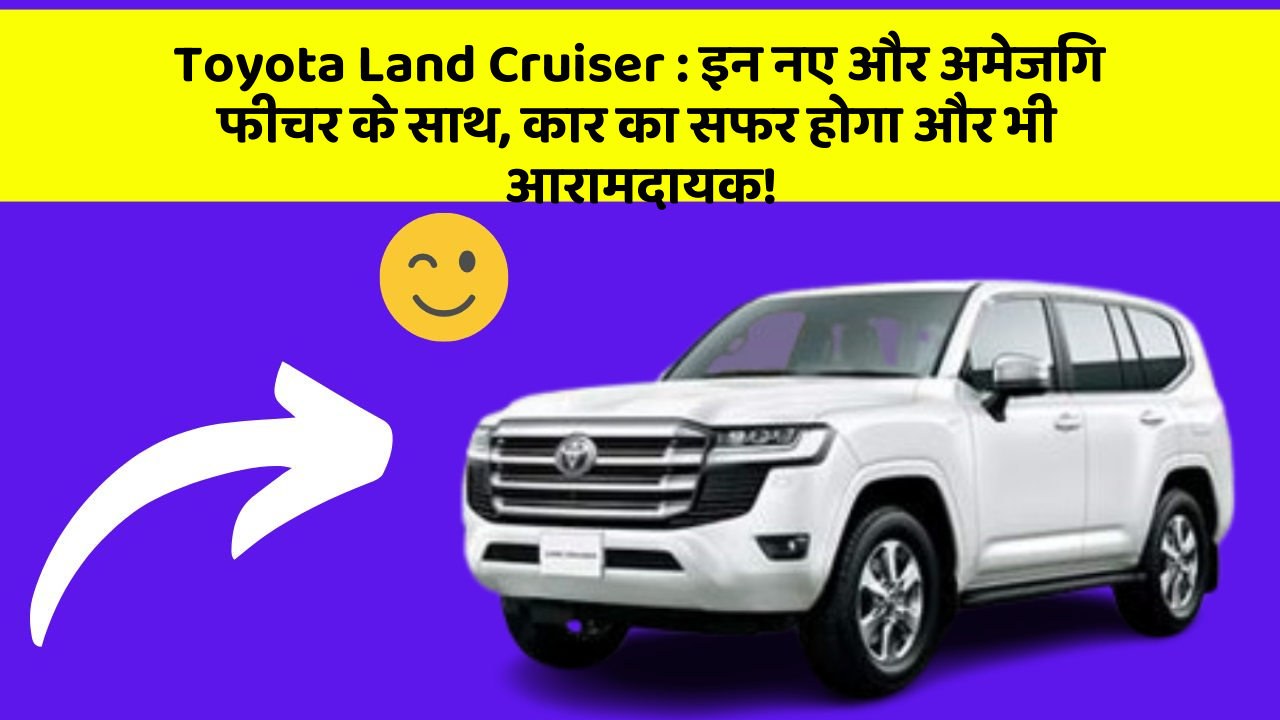 Toyota Land Cruiser : इन नए और अमेजिंग फीचर के साथ, कार का सफर होगा और भी आरामदायक!