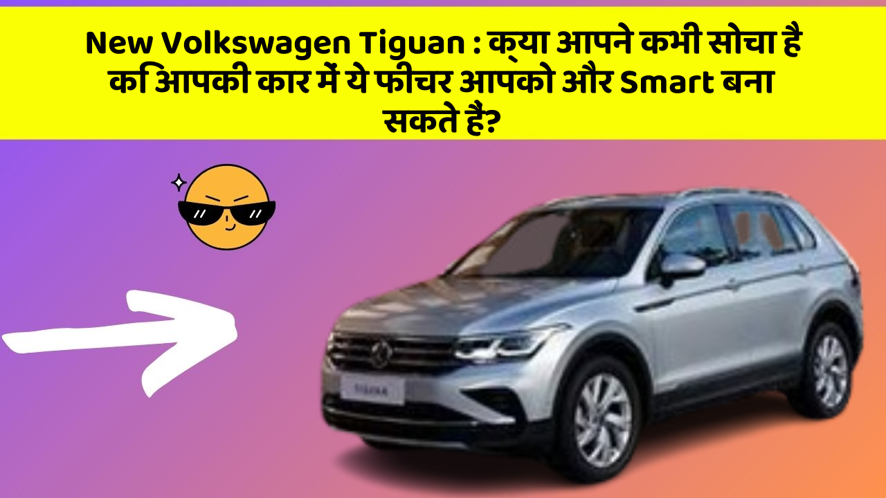 New Volkswagen Tiguan : क्या आपने कभी सोचा है कि आपकी कार में ये फीचर आपको और Smart बना सकते हैं?