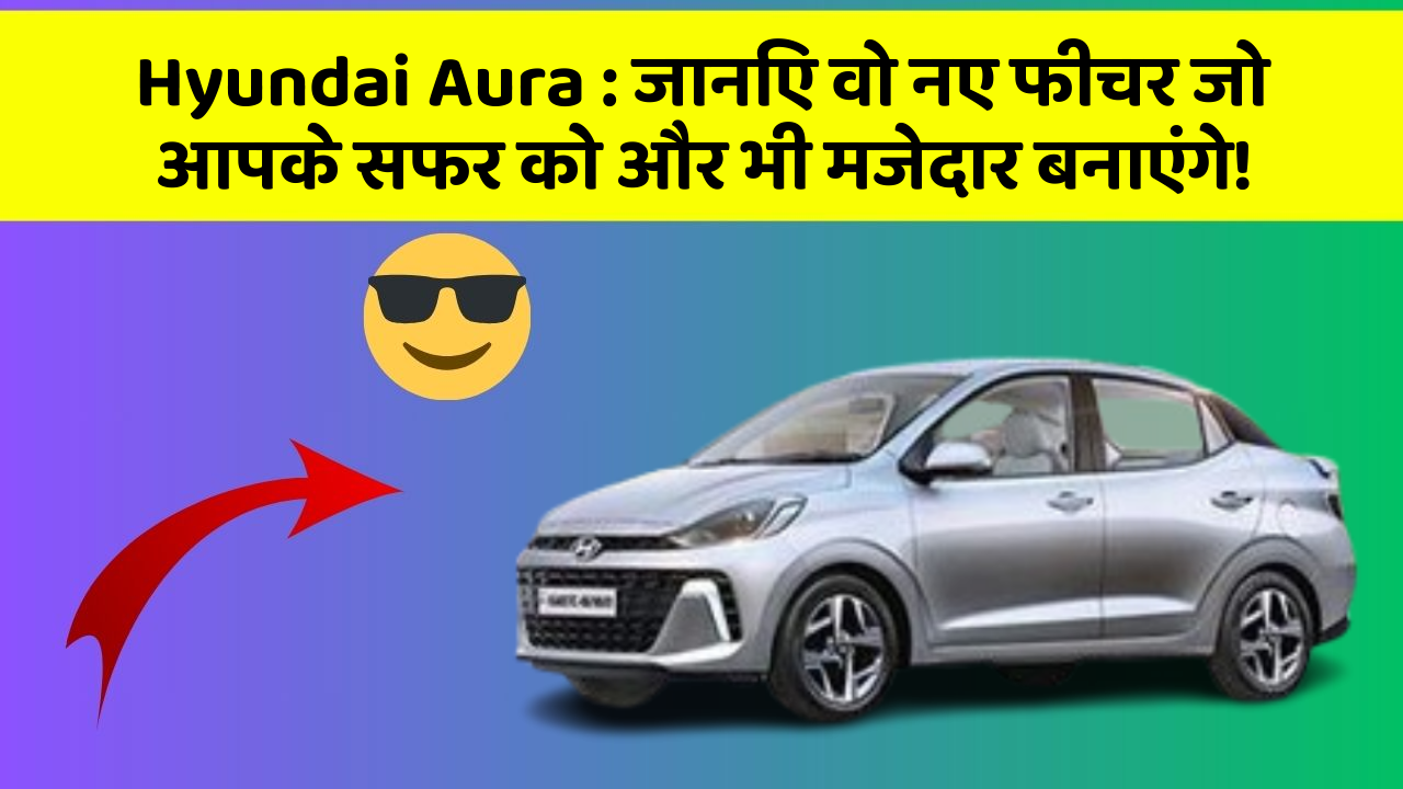 Hyundai Aura: जानिए वो नए फीचर जो आपके सफर को और भी मजेदार बनाएंगे!